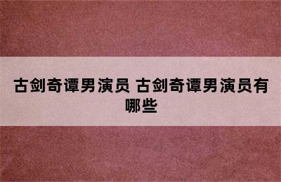 古剑奇谭男演员 古剑奇谭男演员有哪些